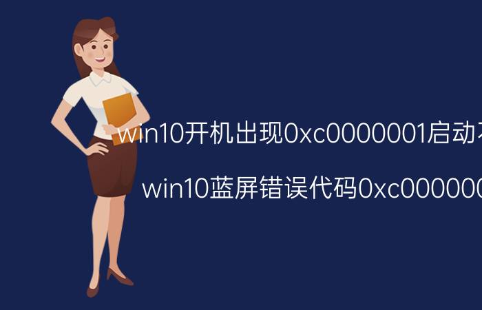 win10开机出现0xc0000001启动不了 win10蓝屏错误代码0xc0000001？